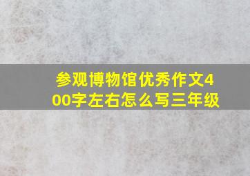 参观博物馆优秀作文400字左右怎么写三年级