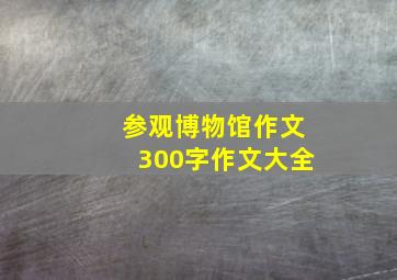 参观博物馆作文300字作文大全