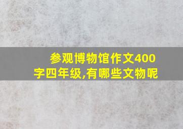 参观博物馆作文400字四年级,有哪些文物呢