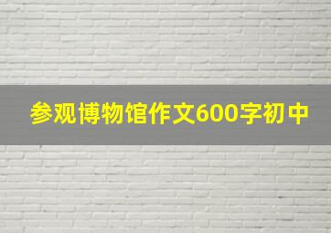 参观博物馆作文600字初中