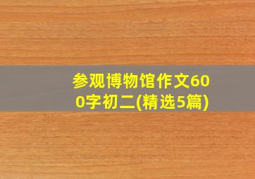 参观博物馆作文600字初二(精选5篇)