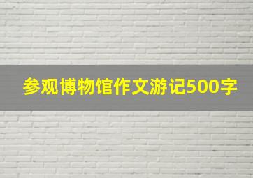 参观博物馆作文游记500字