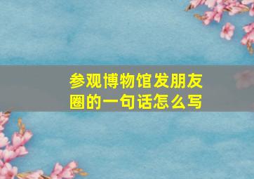 参观博物馆发朋友圈的一句话怎么写