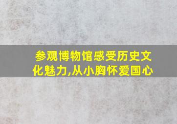 参观博物馆感受历史文化魅力,从小胸怀爱国心