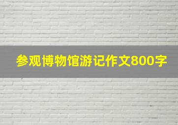 参观博物馆游记作文800字