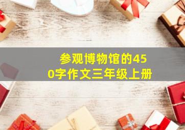 参观博物馆的450字作文三年级上册