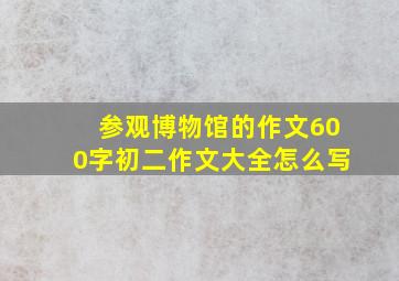 参观博物馆的作文600字初二作文大全怎么写