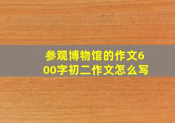 参观博物馆的作文600字初二作文怎么写