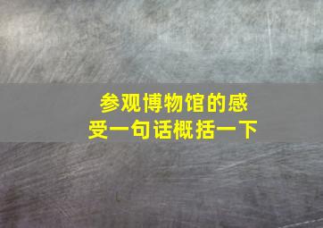 参观博物馆的感受一句话概括一下