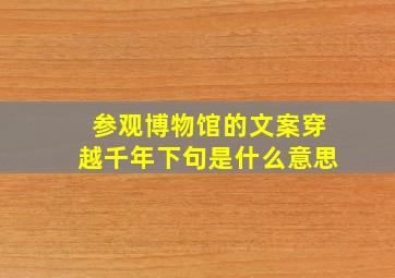 参观博物馆的文案穿越千年下句是什么意思