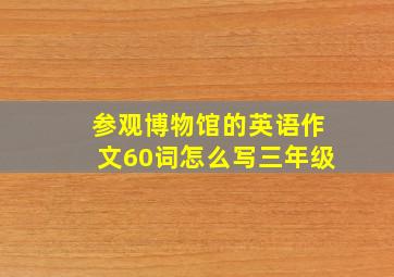 参观博物馆的英语作文60词怎么写三年级