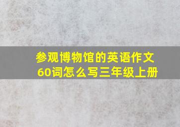 参观博物馆的英语作文60词怎么写三年级上册