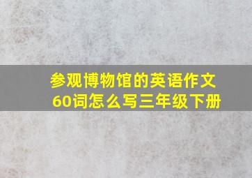 参观博物馆的英语作文60词怎么写三年级下册