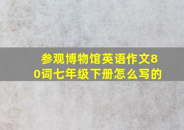 参观博物馆英语作文80词七年级下册怎么写的