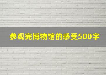 参观完博物馆的感受500字