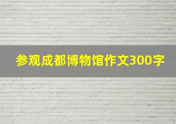 参观成都博物馆作文300字