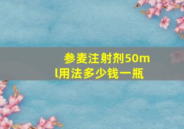 参麦注射剂50ml用法多少钱一瓶