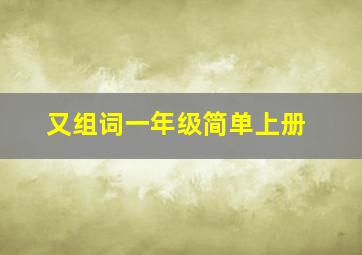 又组词一年级简单上册