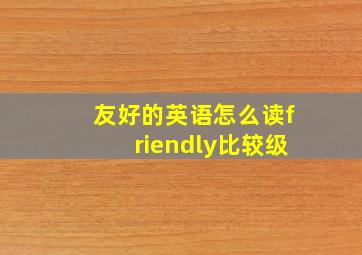 友好的英语怎么读friendly比较级