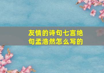 友情的诗句七言绝句孟浩然怎么写的