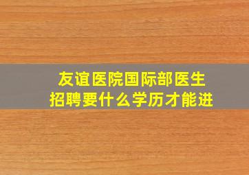 友谊医院国际部医生招聘要什么学历才能进