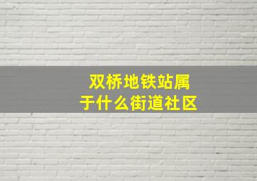 双桥地铁站属于什么街道社区