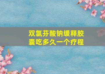 双氯芬酸钠缓释胶囊吃多久一个疗程