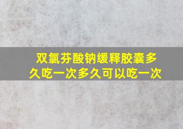 双氯芬酸钠缓释胶囊多久吃一次多久可以吃一次