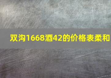 双沟1668酒42的价格表柔和