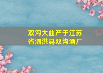 双沟大曲产于江苏省泗洪县双沟酒厂