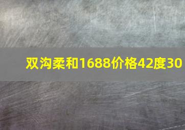 双沟柔和1688价格42度30