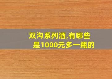 双沟系列酒,有哪些是1000元多一瓶的