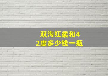 双沟红柔和42度多少钱一瓶