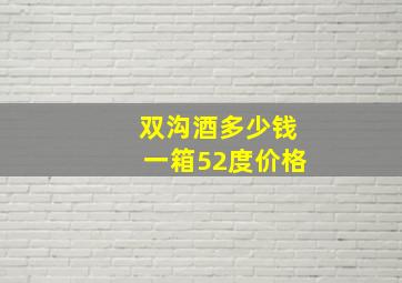 双沟酒多少钱一箱52度价格