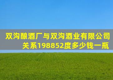 双沟酿酒厂与双沟酒业有限公司关系198852度多少钱一瓶