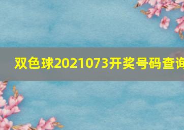 双色球2021073开奖号码查询