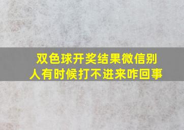 双色球开奖结果微信别人有时候打不进来咋回事