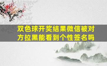 双色球开奖结果微信被对方拉黑能看到个性签名吗