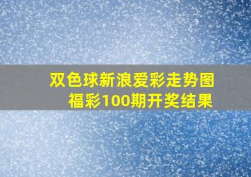 双色球新浪爱彩走势图福彩100期开奖结果