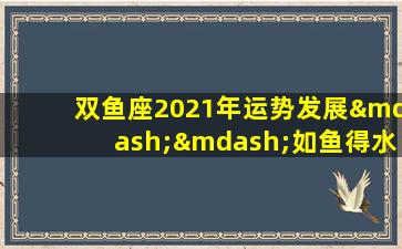 双鱼座2021年运势发展——如鱼得水,声名鹊起!