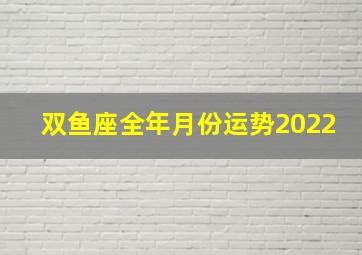 双鱼座全年月份运势2022