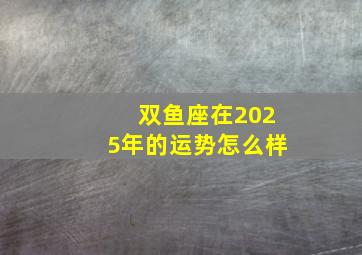 双鱼座在2025年的运势怎么样