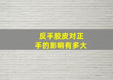 反手胶皮对正手的影响有多大