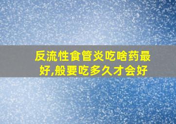 反流性食管炎吃啥药最好,般要吃多久才会好