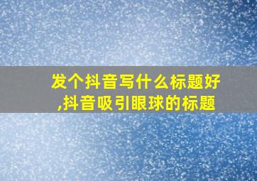 发个抖音写什么标题好,抖音吸引眼球的标题