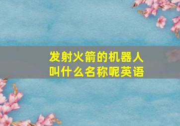 发射火箭的机器人叫什么名称呢英语