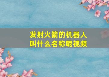 发射火箭的机器人叫什么名称呢视频