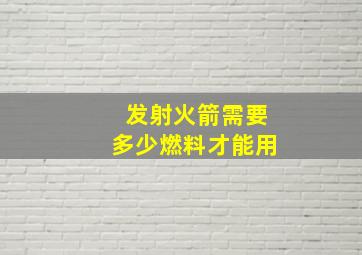 发射火箭需要多少燃料才能用