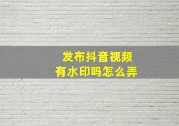 发布抖音视频有水印吗怎么弄