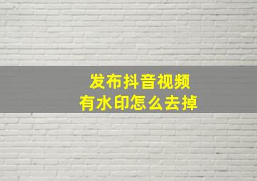 发布抖音视频有水印怎么去掉